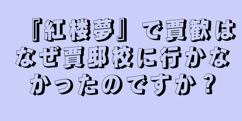 『紅楼夢』で賈歓はなぜ賈邸校に行かなかったのですか？