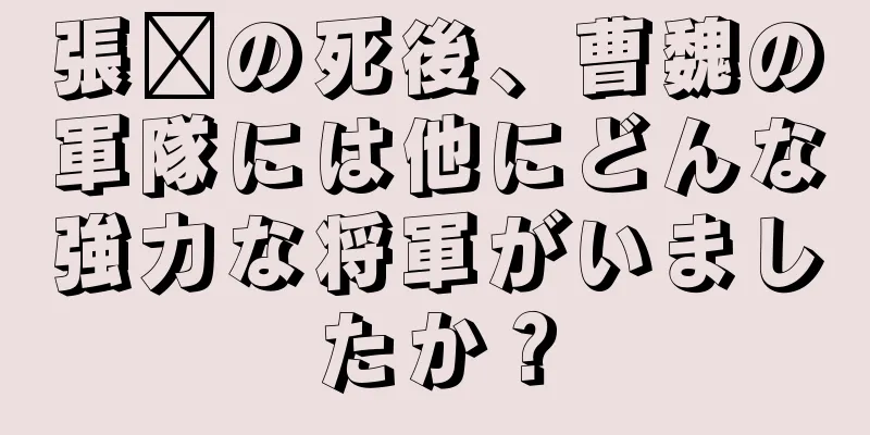 張郃の死後、曹魏の軍隊には他にどんな強力な将軍がいましたか？