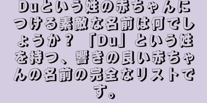 Duという姓の赤ちゃんにつける素敵な名前は何でしょうか？ 「Du」という姓を持つ、響きの良い赤ちゃんの名前の完全なリストです。