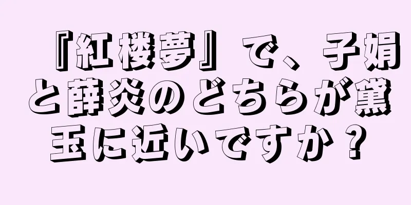 『紅楼夢』で、子娟と薛炎のどちらが黛玉に近いですか？