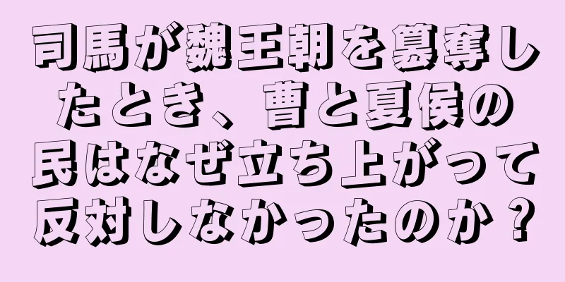 司馬が魏王朝を簒奪したとき、曹と夏侯の民はなぜ立ち上がって反対しなかったのか？
