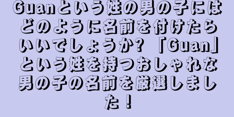 Guanという姓の男の子にはどのように名前を付けたらいいでしょうか? 「Guan」という姓を持つおしゃれな男の子の名前を厳選しました！