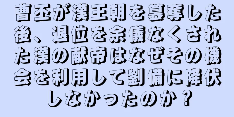 曹丕が漢王朝を簒奪した後、退位を余儀なくされた漢の献帝はなぜその機会を利用して劉備に降伏しなかったのか？