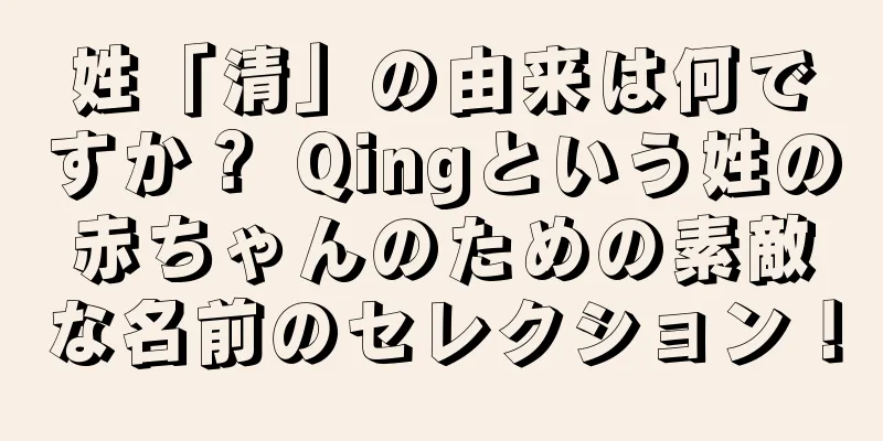 姓「清」の由来は何ですか？ Qingという姓の赤ちゃんのための素敵な名前のセレクション！