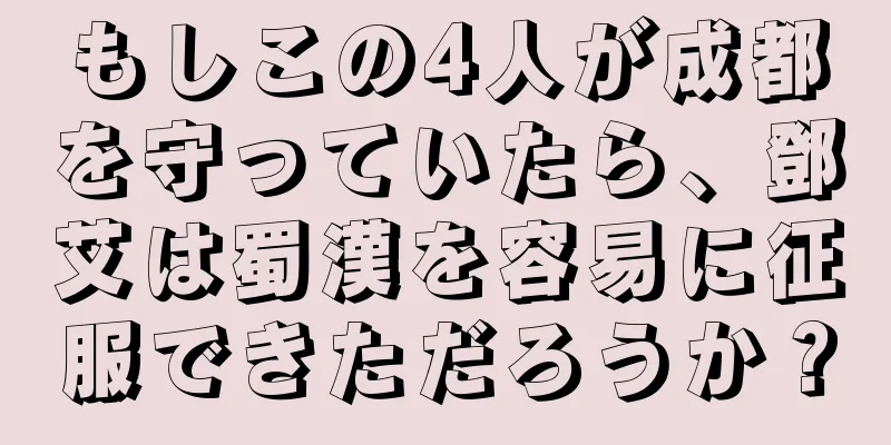 もしこの4人が成都を守っていたら、鄧艾は蜀漢を容易に征服できただろうか？