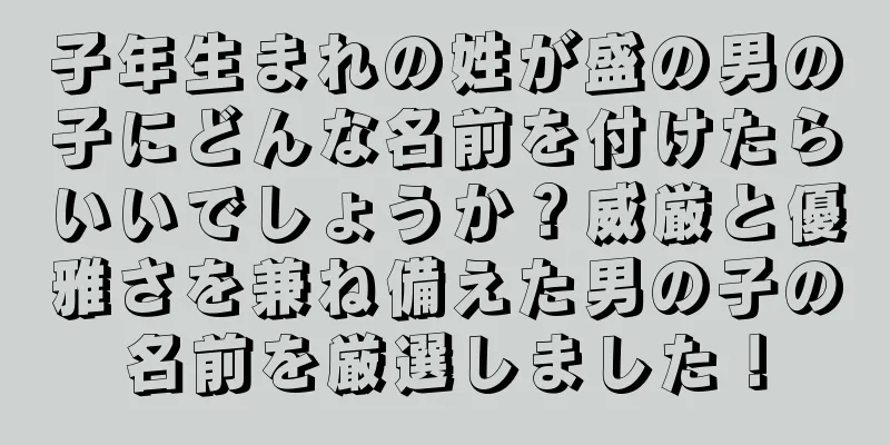 子年生まれの姓が盛の男の子にどんな名前を付けたらいいでしょうか？威厳と優雅さを兼ね備えた男の子の名前を厳選しました！