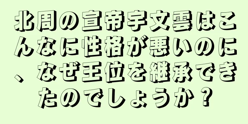 北周の宣帝宇文雲はこんなに性格が悪いのに、なぜ王位を継承できたのでしょうか？