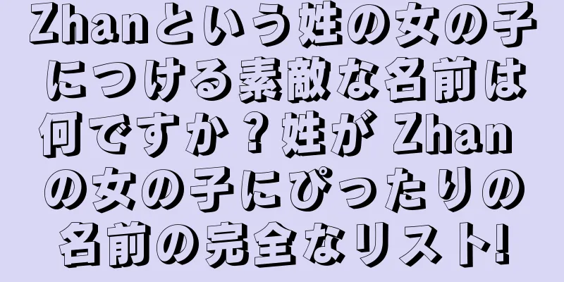 Zhanという姓の女の子につける素敵な名前は何ですか？姓が Zhan の女の子にぴったりの名前の完全なリスト!
