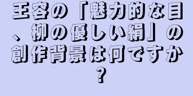 王容の「魅力的な目、柳の優しい絹」の創作背景は何ですか？