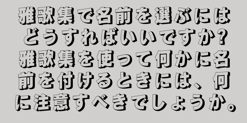 雅歌集で名前を選ぶにはどうすればいいですか?雅歌集を使って何かに名前を付けるときには、何に注意すべきでしょうか。