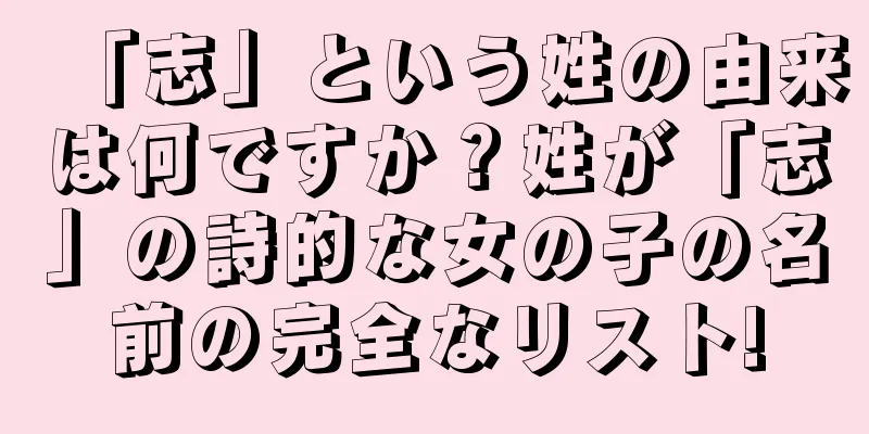 「志」という姓の由来は何ですか？姓が「志」の詩的な女の子の名前の完全なリスト!
