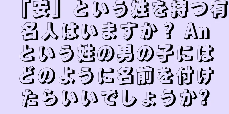 「安」という姓を持つ有名人はいますか？ Anという姓の男の子にはどのように名前を付けたらいいでしょうか?