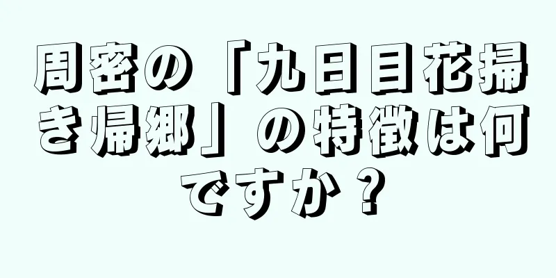 周密の「九日目花掃き帰郷」の特徴は何ですか？