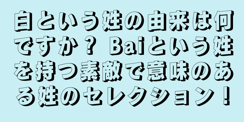 白という姓の由来は何ですか？ Baiという姓を持つ素敵で意味のある姓のセレクション！