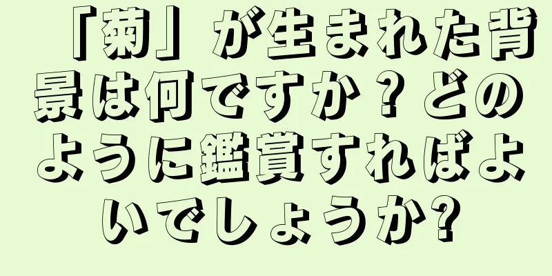 「菊」が生まれた背景は何ですか？どのように鑑賞すればよいでしょうか?