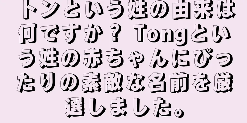 トンという姓の由来は何ですか？ Tongという姓の赤ちゃんにぴったりの素敵な名前を厳選しました。