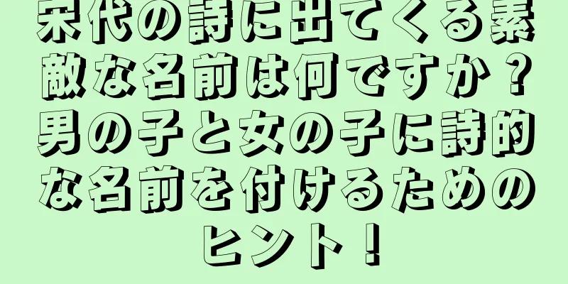 宋代の詩に出てくる素敵な名前は何ですか？男の子と女の子に詩的な名前を付けるためのヒント！