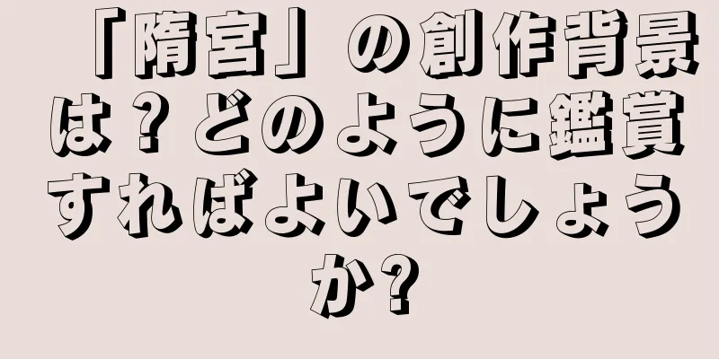 「隋宮」の創作背景は？どのように鑑賞すればよいでしょうか?