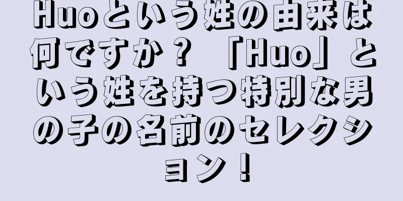Huoという姓の由来は何ですか？ 「Huo」という姓を持つ特別な男の子の名前のセレクション！