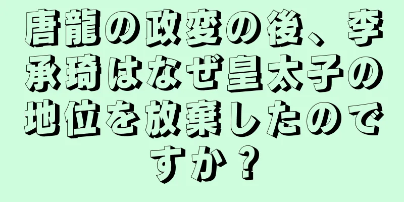 唐龍の政変の後、李承琦はなぜ皇太子の地位を放棄したのですか？