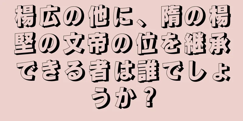 楊広の他に、隋の楊堅の文帝の位を継承できる者は誰でしょうか？