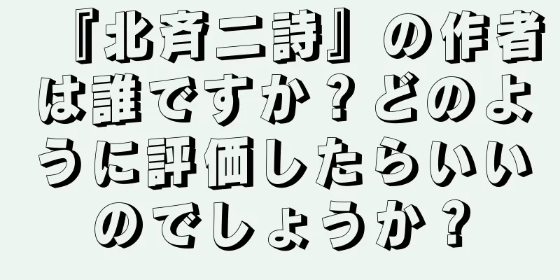 『北斉二詩』の作者は誰ですか？どのように評価したらいいのでしょうか？