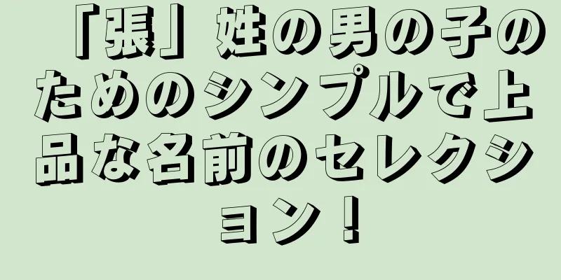 「張」姓の男の子のためのシンプルで上品な名前のセレクション！