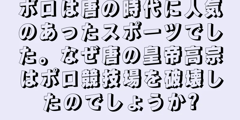 ポロは唐の時代に人気のあったスポーツでした。なぜ唐の皇帝高宗はポロ競技場を破壊したのでしょうか?