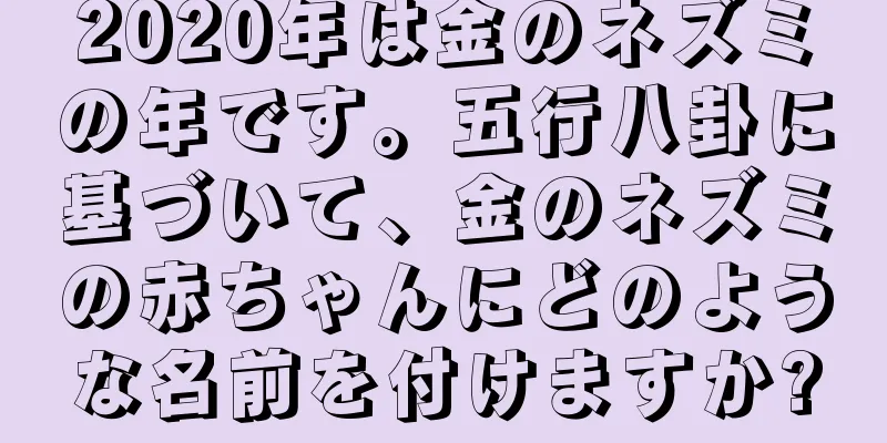 2020年は金のネズミの年です。五行八卦に基づいて、金のネズミの赤ちゃんにどのような名前を付けますか?