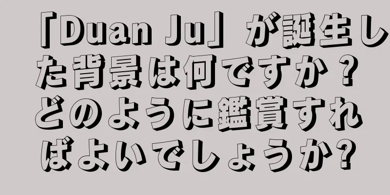 「Duan Ju」が誕生した背景は何ですか？どのように鑑賞すればよいでしょうか?