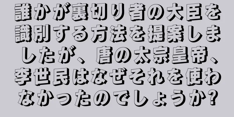 誰かが裏切り者の大臣を識別する方法を提案しましたが、唐の太宗皇帝、李世民はなぜそれを使わなかったのでしょうか?