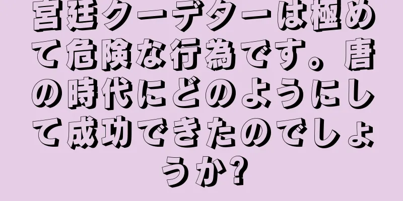 宮廷クーデターは極めて危険な行為です。唐の時代にどのようにして成功できたのでしょうか?
