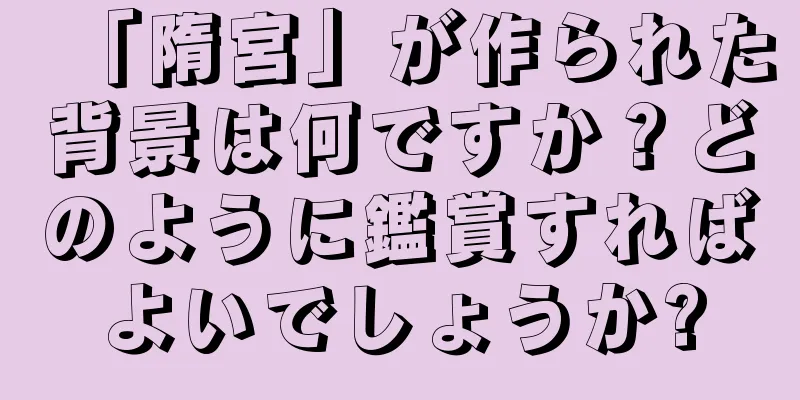 「隋宮」が作られた背景は何ですか？どのように鑑賞すればよいでしょうか?