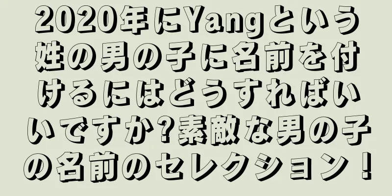 2020年にYangという姓の男の子に名前を付けるにはどうすればいいですか?素敵な男の子の名前のセレクション！