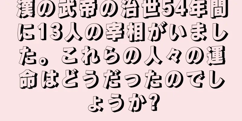 漢の武帝の治世54年間に13人の宰相がいました。これらの人々の運命はどうだったのでしょうか?