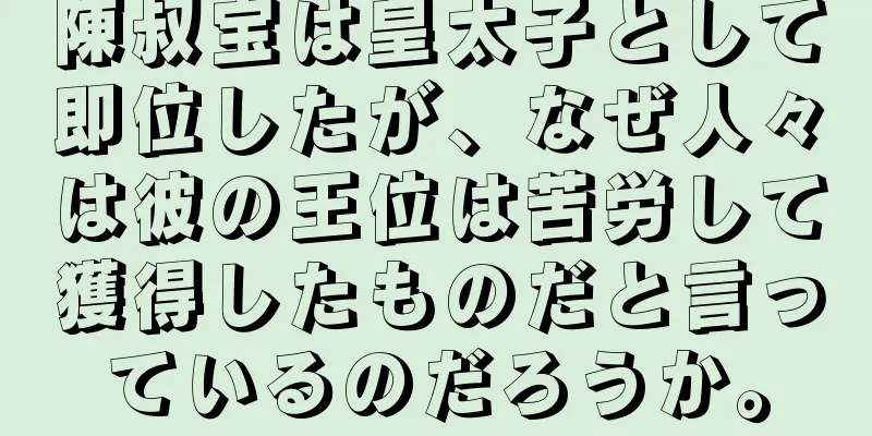 陳叔宝は皇太子として即位したが、なぜ人々は彼の王位は苦労して獲得したものだと言っているのだろうか。