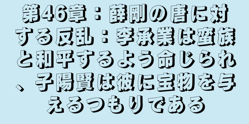 第46章：薛剛の唐に対する反乱：李承業は蛮族と和平するよう命じられ、子陽賢は彼に宝物を与えるつもりである