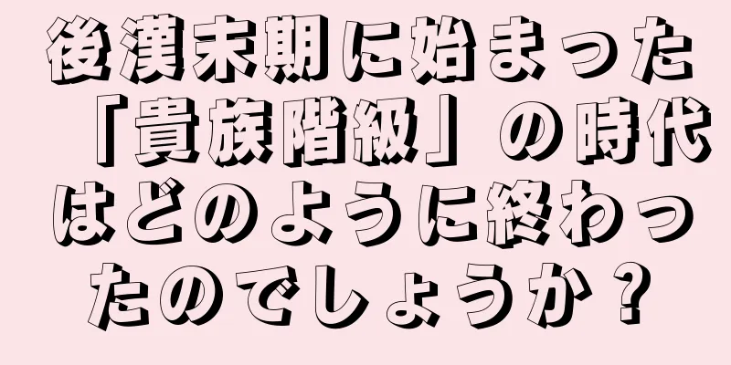 後漢末期に始まった「貴族階級」の時代はどのように終わったのでしょうか？
