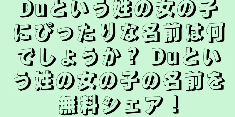Duという姓の女の子にぴったりな名前は何でしょうか？ Duという姓の女の子の名前を無料シェア！