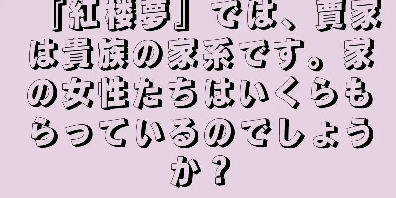 『紅楼夢』では、賈家は貴族の家系です。家の女性たちはいくらもらっているのでしょうか？