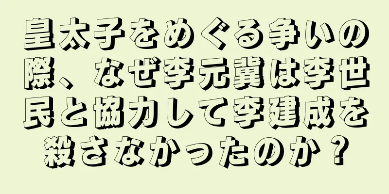 皇太子をめぐる争いの際、なぜ李元冀は李世民と協力して李建成を殺さなかったのか？