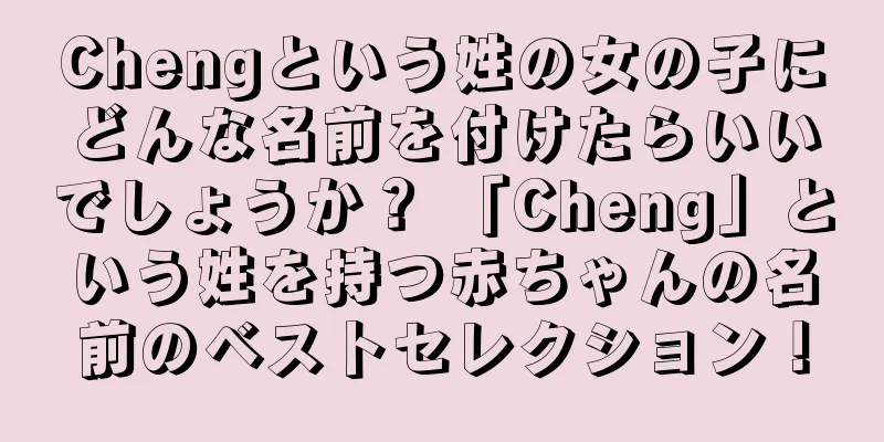 Chengという姓の女の子にどんな名前を付けたらいいでしょうか？ 「Cheng」という姓を持つ赤ちゃんの名前のベストセレクション！
