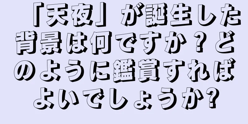 「天夜」が誕生した背景は何ですか？どのように鑑賞すればよいでしょうか?