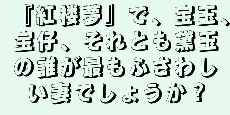 『紅楼夢』で、宝玉、宝仔、それとも黛玉の誰が最もふさわしい妻でしょうか？
