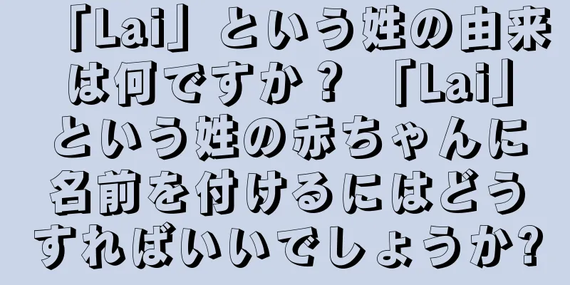 「Lai」という姓の由来は何ですか？ 「Lai」という姓の赤ちゃんに名前を付けるにはどうすればいいでしょうか?