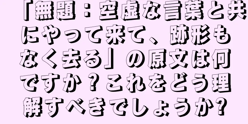 「無題：空虚な言葉と共にやって来て、跡形もなく去る」の原文は何ですか？これをどう理解すべきでしょうか?