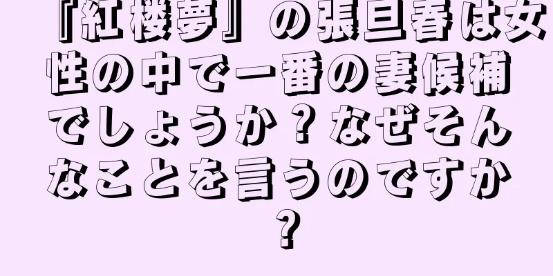『紅楼夢』の張旦春は女性の中で一番の妻候補でしょうか？なぜそんなことを言うのですか？