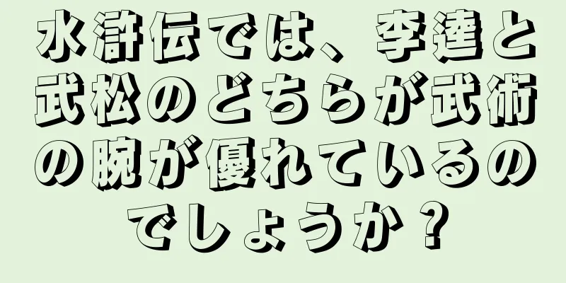 水滸伝では、李逵と武松のどちらが武術の腕が優れているのでしょうか？