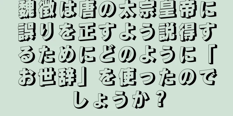 魏徴は唐の太宗皇帝に誤りを正すよう説得するためにどのように「お世辞」を使ったのでしょうか？