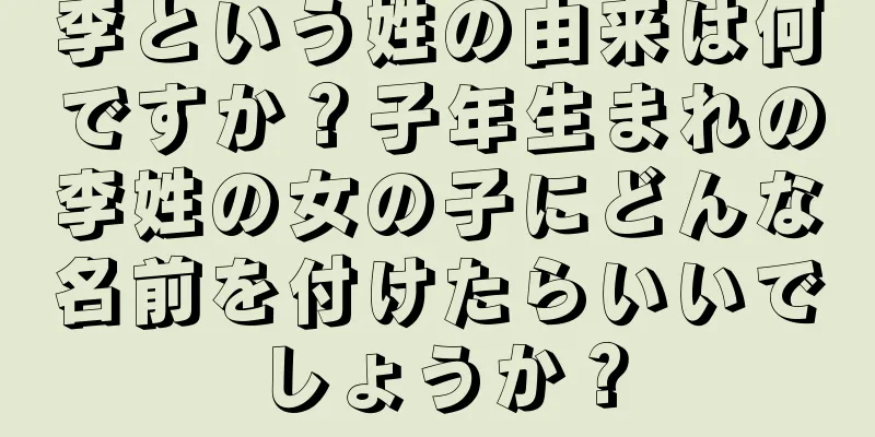 李という姓の由来は何ですか？子年生まれの李姓の女の子にどんな名前を付けたらいいでしょうか？